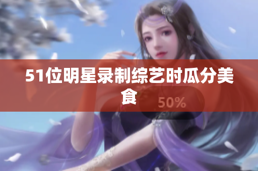 51位明星录制综艺时瓜分美食