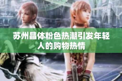苏州晶体粉色热潮引发年轻人的购物热情