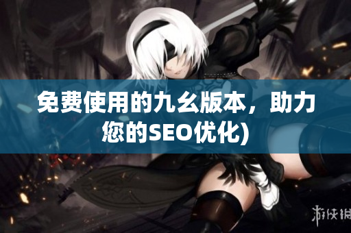 免费使用的九幺版本，助力您的SEO优化)