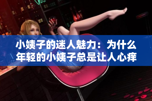 小姨子的迷人魅力：为什么年轻的小姨子总是让人心痒痒？