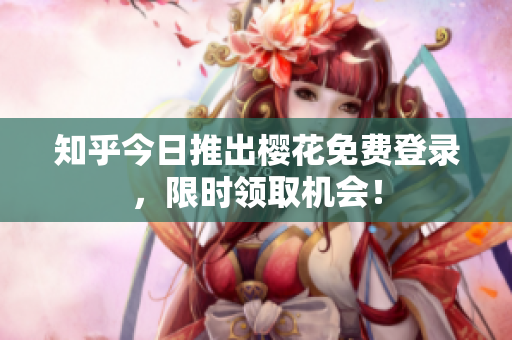 知乎今日推出樱花免费登录，限时领取机会！