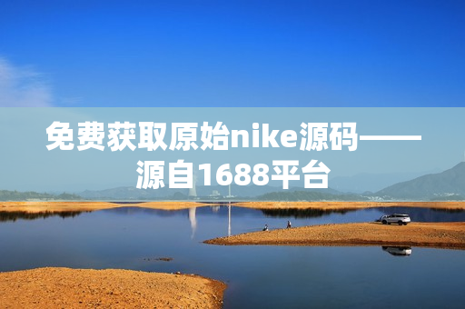 免费获取原始nike源码——源自1688平台
