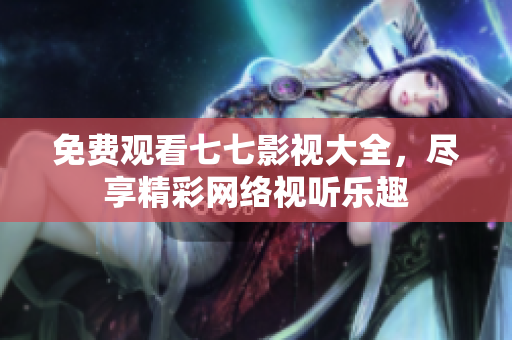 免费观看七七影视大全，尽享精彩网络视听乐趣