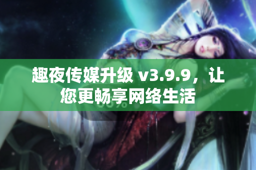 趣夜传媒升级 v3.9.9，让您更畅享网络生活