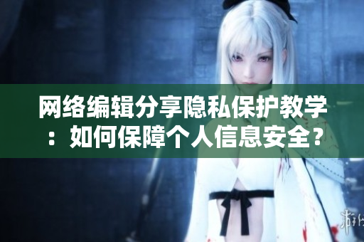 网络编辑分享隐私保护教学：如何保障个人信息安全？