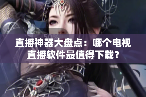 直播神器大盘点：哪个电视直播软件最值得下载？
