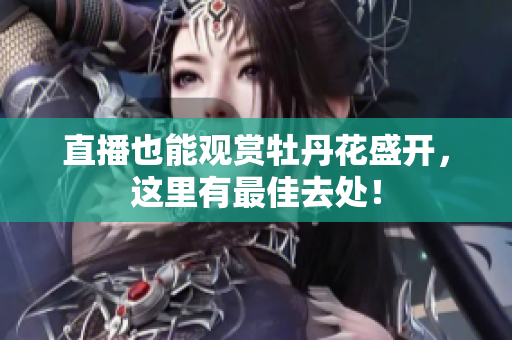 直播也能观赏牡丹花盛开，这里有最佳去处！