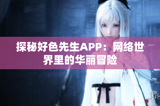 探秘好色先生APP：网络世界里的华丽冒险