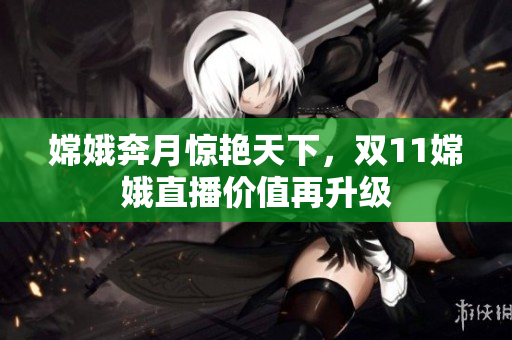 嫦娥奔月惊艳天下，双11嫦娥直播价值再升级