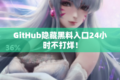 GitHub隐藏黑料入口24小时不打烊！