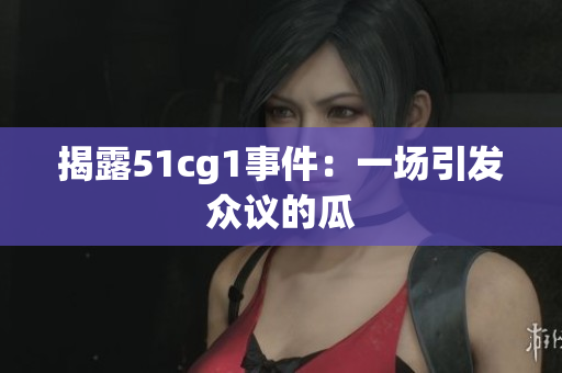揭露51cg1事件：一场引发众议的瓜