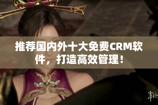 推荐国内外十大免费CRM软件，打造高效管理！