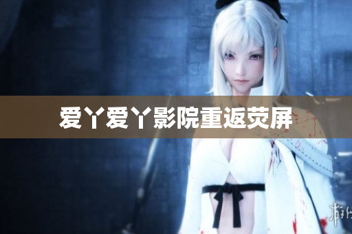 爱丫爱丫影院重返荧屏
