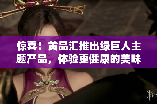 惊喜！黄品汇推出绿巨人主题产品，体验更健康的美味