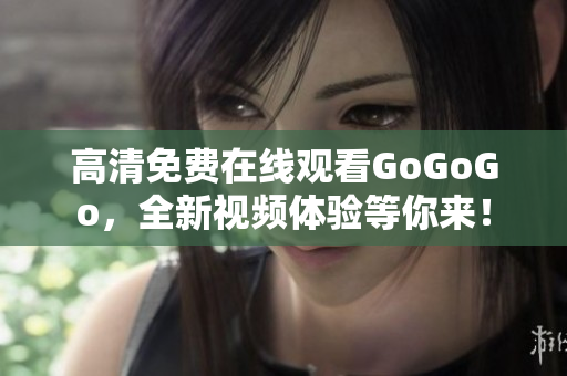 高清免费在线观看GoGoGo，全新视频体验等你来！