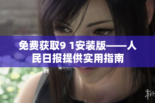免费获取9 1安装版——人民日报提供实用指南