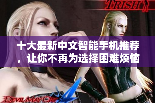 十大最新中文智能手机推荐，让你不再为选择困难烦恼！