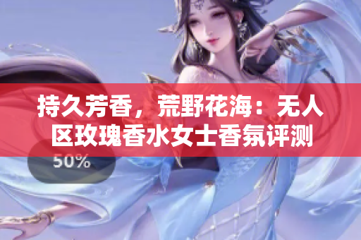 持久芳香，荒野花海：无人区玫瑰香水女士香氛评测