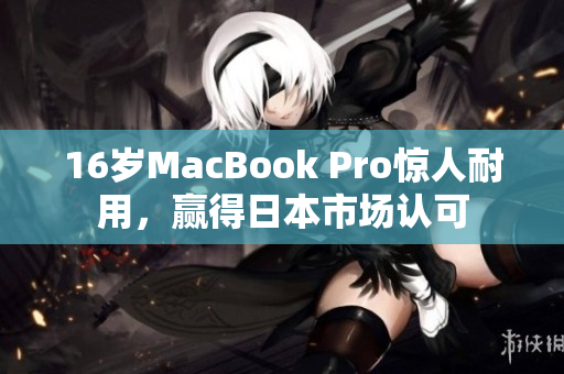 16岁MacBook Pro惊人耐用，赢得日本市场认可