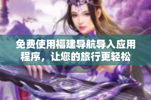 免费使用福建导航导入应用程序，让您的旅行更轻松