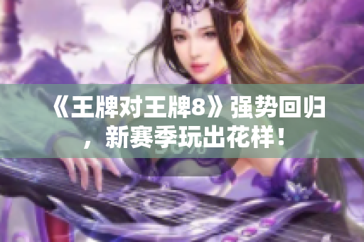 《王牌对王牌8》强势回归，新赛季玩出花样！