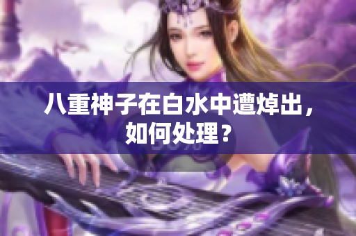 八重神子在白水中遭焯出，如何处理？