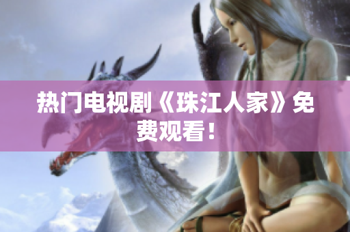 热门电视剧《珠江人家》免费观看！