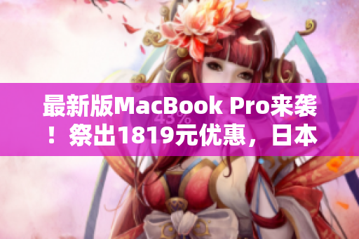 最新版MacBook Pro来袭！祭出1819元优惠，日本用户赶紧买买买！