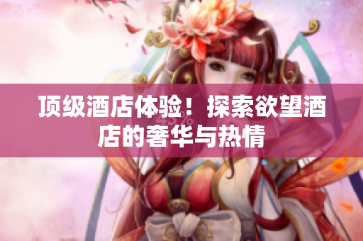顶级酒店体验！探索欲望酒店的奢华与热情