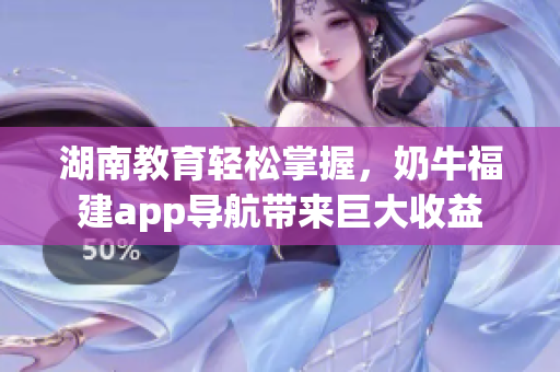 湖南教育轻松掌握，奶牛福建app导航带来巨大收益