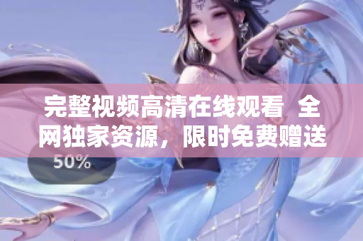 完整视频高清在线观看  全网独家资源，限时免费赠送