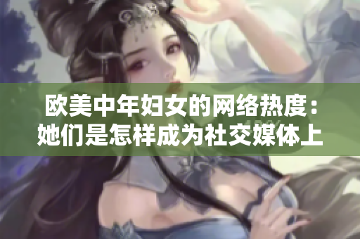 欧美中年妇女的网络热度：她们是怎样成为社交媒体上的网红？