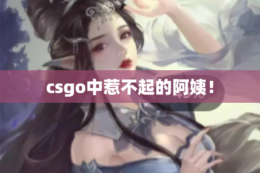 csgo中惹不起的阿姨！