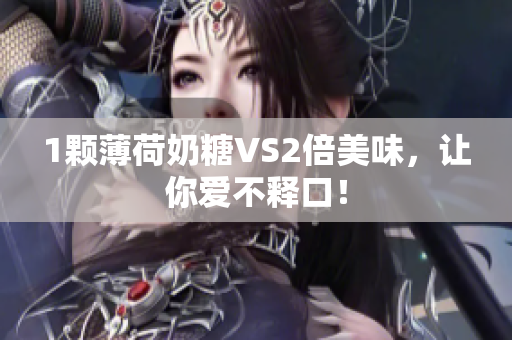 1颗薄荷奶糖VS2倍美味，让你爱不释口！