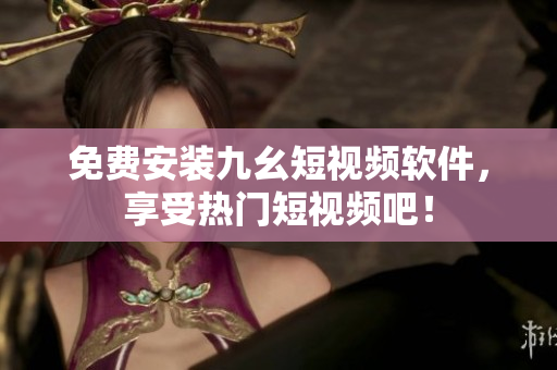免费安装九幺短视频软件，享受热门短视频吧！