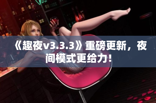 《趣夜v3.3.3》重磅更新，夜间模式更给力！