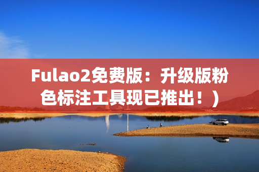 Fulao2免费版：升级版粉色标注工具现已推出！)