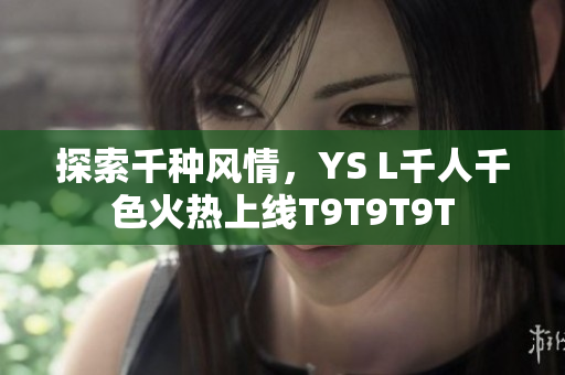 探索千种风情，YS L千人千色火热上线T9T9T9T