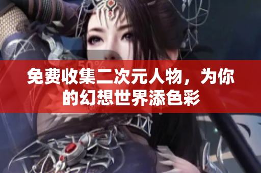 免费收集二次元人物，为你的幻想世界添色彩