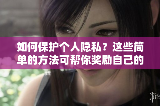 如何保护个人隐私？这些简单的方法可帮你奖励自己的位置。
