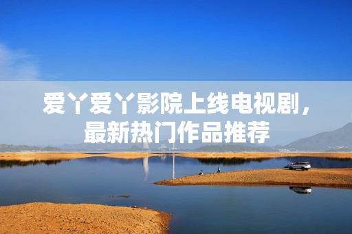 爱丫爱丫影院上线电视剧，最新热门作品推荐