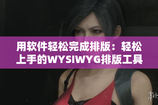 用软件轻松完成排版：轻松上手的WYSIWYG排版工具