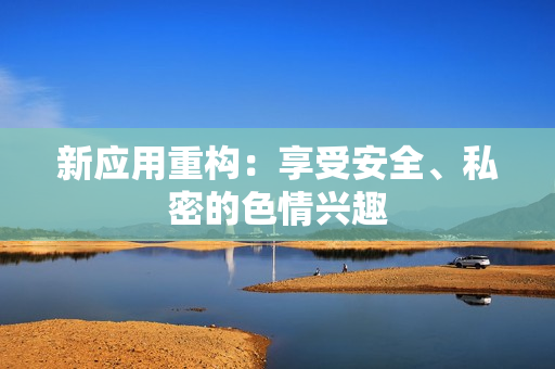 新应用重构：享受安全、私密的色情兴趣