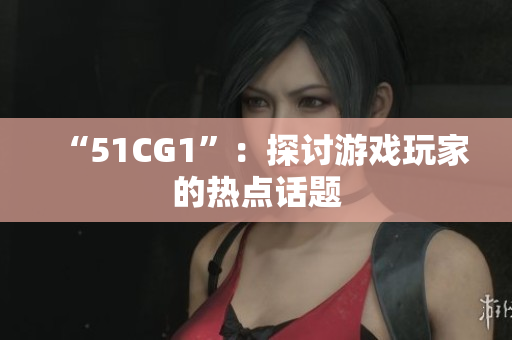 “51CG1”：探讨游戏玩家的热点话题