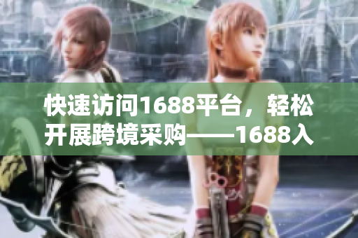 快速访问1688平台，轻松开展跨境采购——1688入口网站功能介绍