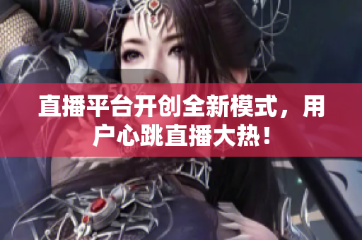 直播平台开创全新模式，用户心跳直播大热！