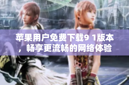 苹果用户免费下载9 1版本，畅享更流畅的网络体验