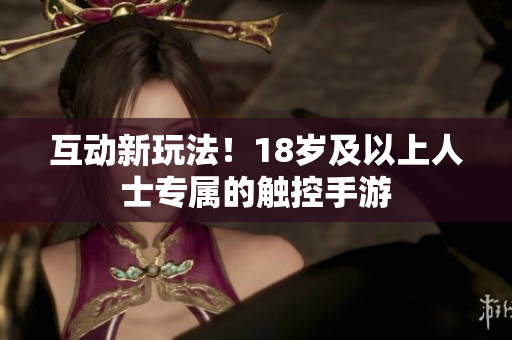 互动新玩法！18岁及以上人士专属的触控手游