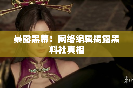 暴露黑幕！网络编辑揭露黑料社真相
