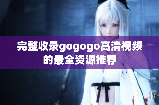 完整收录gogogo高清视频的最全资源推荐
